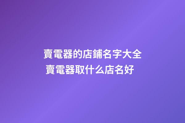賣電器的店鋪名字大全 賣電器取什么店名好-第1張-店鋪起名-玄機派